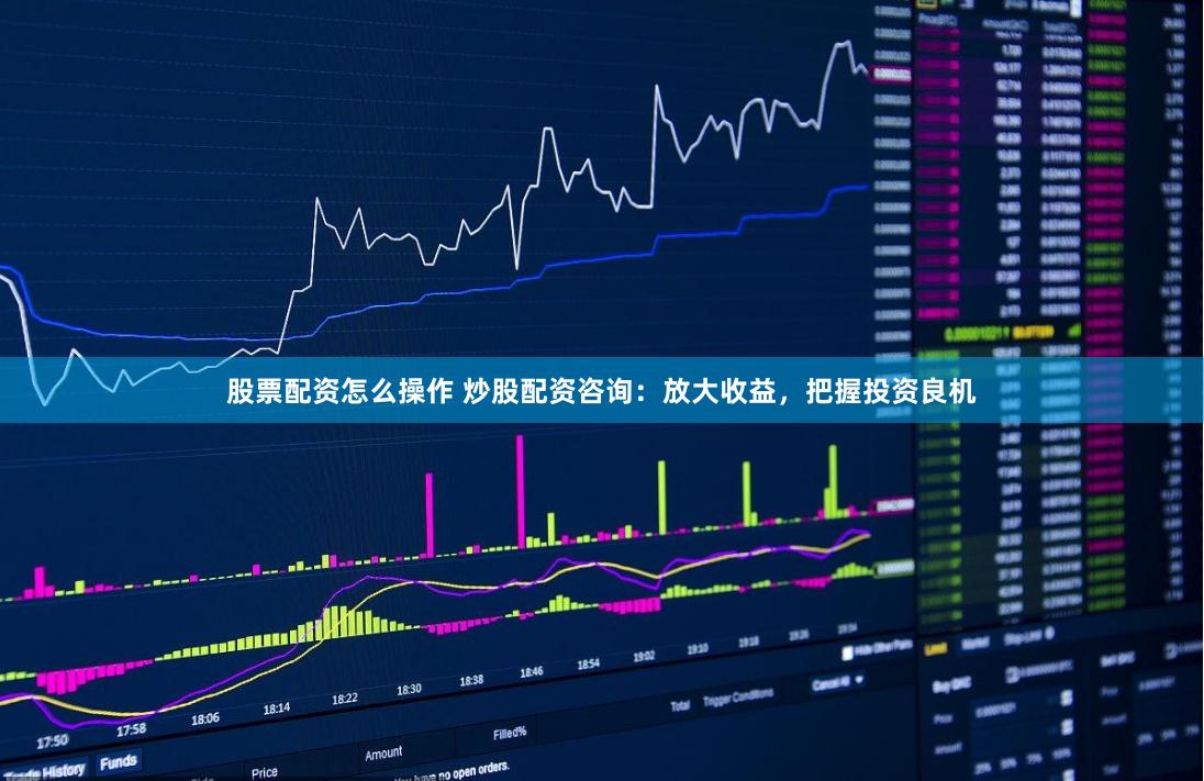 股票配资怎么操作 炒股配资咨询：放大收益，把握投资良机