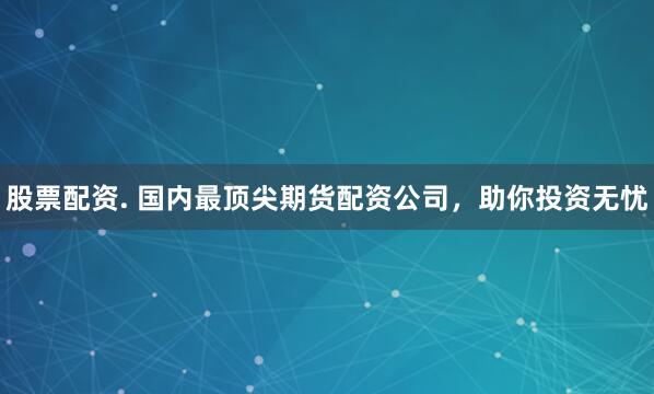 股票配资. 国内最顶尖期货配资公司，助你投资无忧