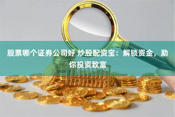 股票哪个证券公司好 炒股配资宝：解锁资金，助你投资致富
