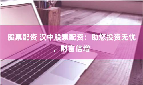 股票配资 汉中股票配资：助您投资无忧，财富倍增