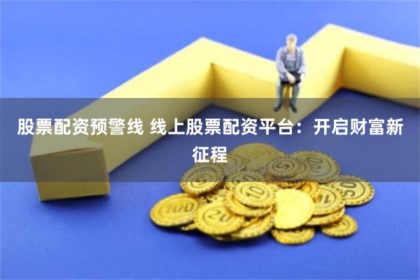 股票配资预警线 线上股票配资平台：开启财富新征程