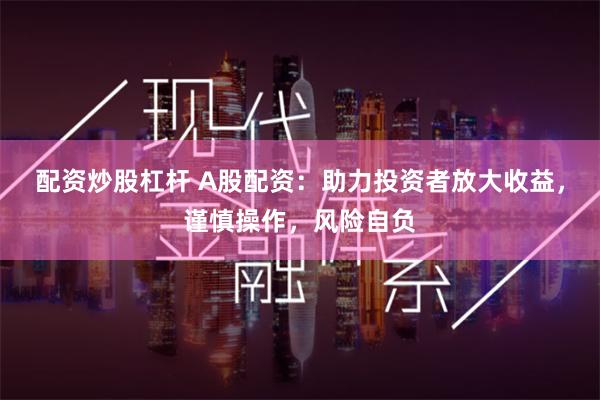 配资炒股杠杆 A股配资：助力投资者放大收益，谨慎操作，风险自负