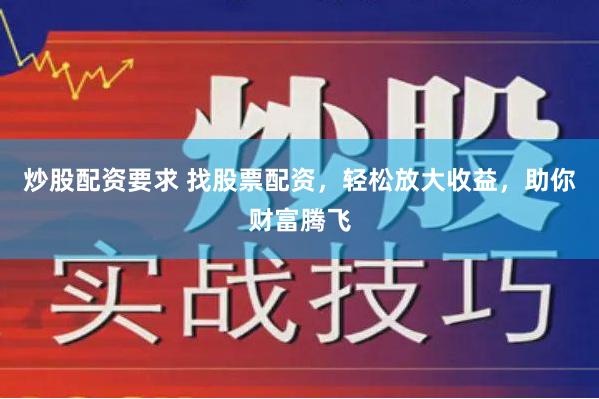 炒股配资要求 找股票配资，轻松放大收益，助你财富腾飞