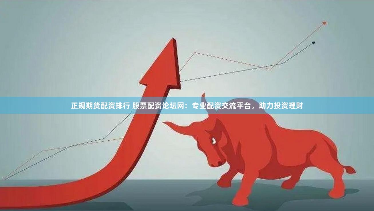 正规期货配资排行 股票配资论坛网：专业配资交流平台，助力投资理财