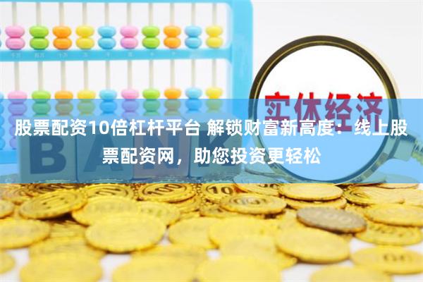 股票配资10倍杠杆平台 解锁财富新高度：线上股票配资网，助您投资更轻松
