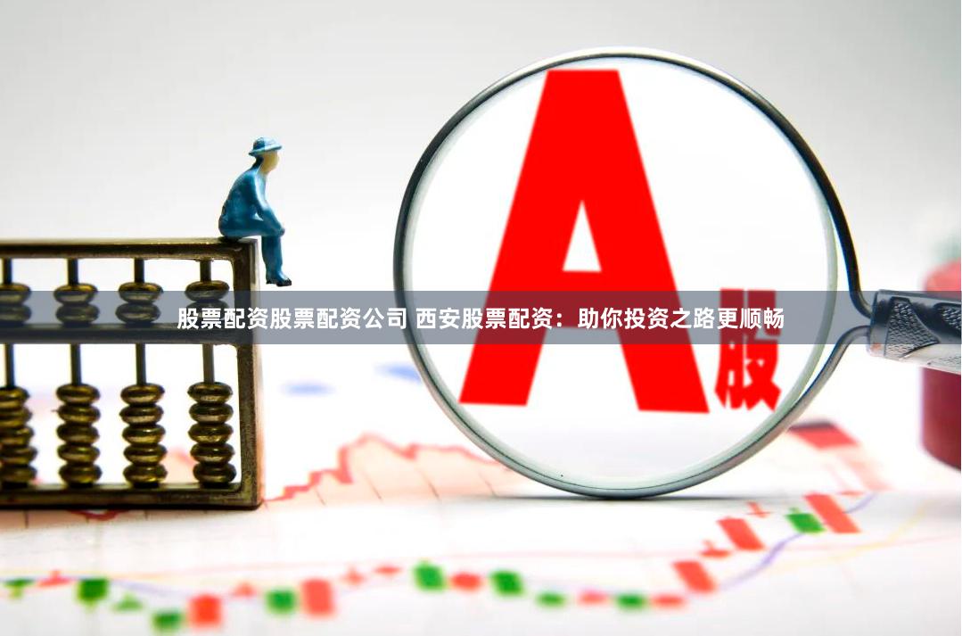 股票配资股票配资公司 西安股票配资：助你投资之路更顺畅