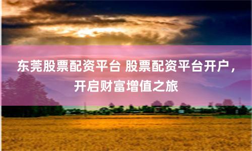 东莞股票配资平台 股票配资平台开户，开启财富增值之旅