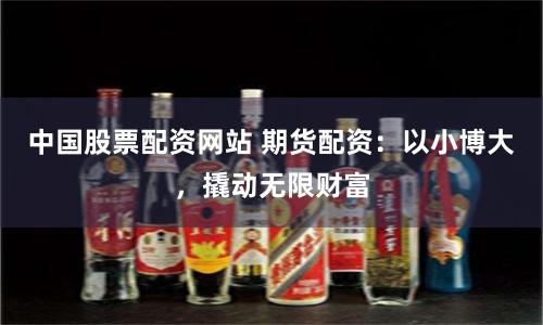 中国股票配资网站 期货配资:以小博大,撬动无限财富