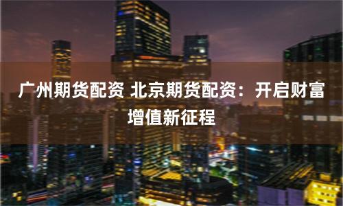 广州期货配资 北京期货配资：开启财富增值新征程