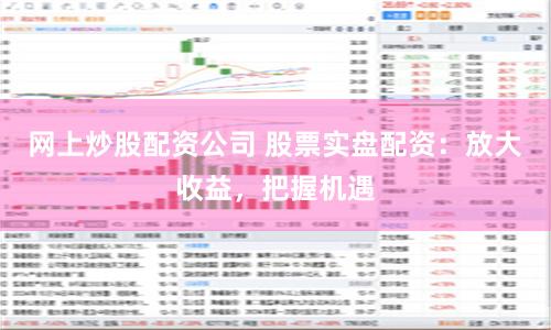网上炒股配资公司 股票实盘配资：放大收益，把握机遇