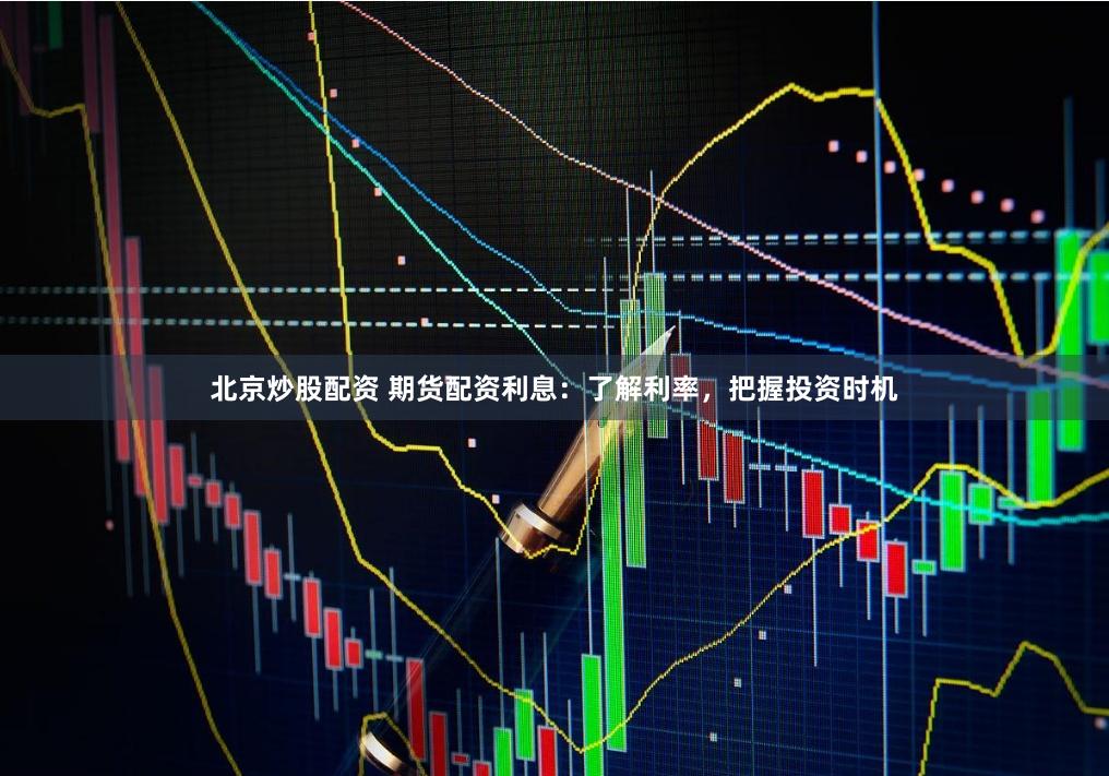 北京炒股配资 期货配资利息：了解利率，把握投资时机