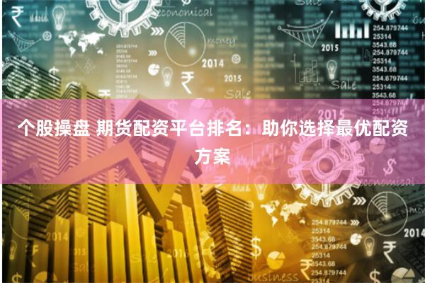 个股操盘 期货配资平台排名：助你选择最优配资方案
