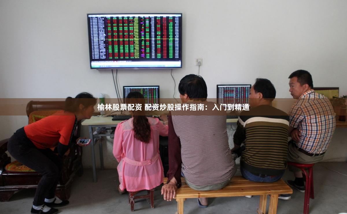 榆林股票配资 配资炒股操作指南：入门到精通