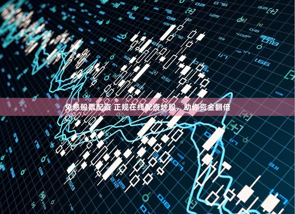 免息股票配资 正规在线配资炒股，助你资金翻倍