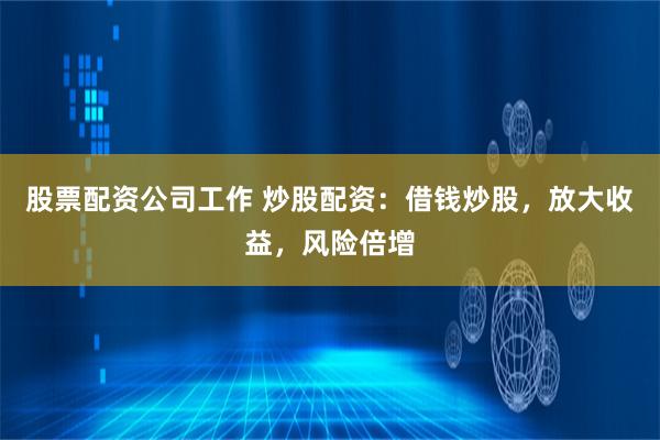 股票配资公司工作 炒股配资：借钱炒股，放大收益，风险倍增