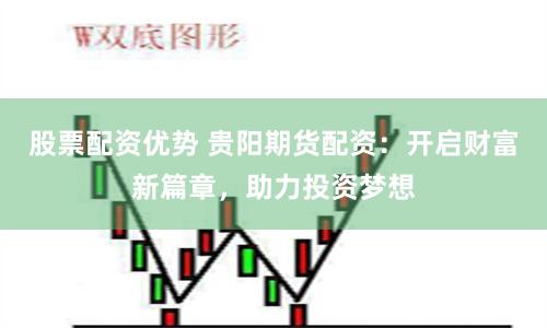 股票配资优势 贵阳期货配资：开启财富新篇章，助力投资梦想