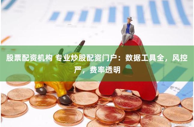 股票配资机构 专业炒股配资门户：数据工具全，风控严，费率透明