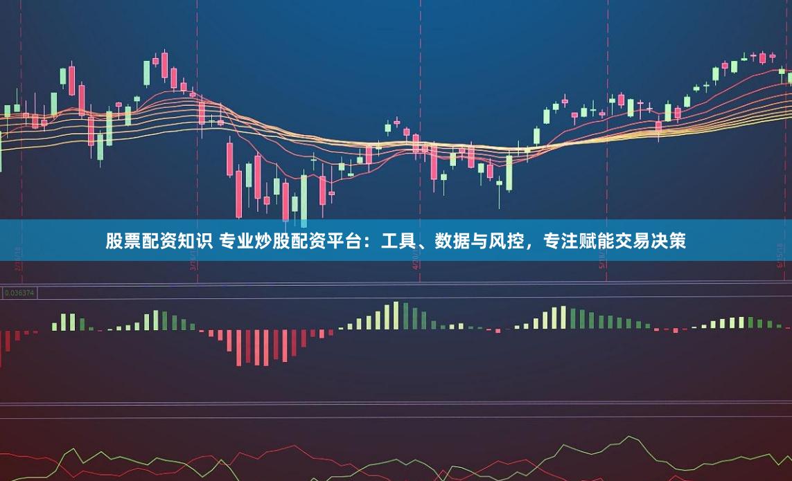 股票配资知识 专业炒股配资平台：工具、数据与风控，专注赋能交易决策