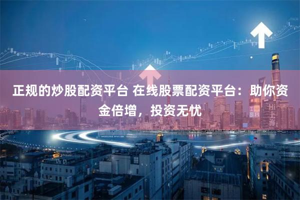 正规的炒股配资平台 在线股票配资平台：助你资金倍增，投资无忧