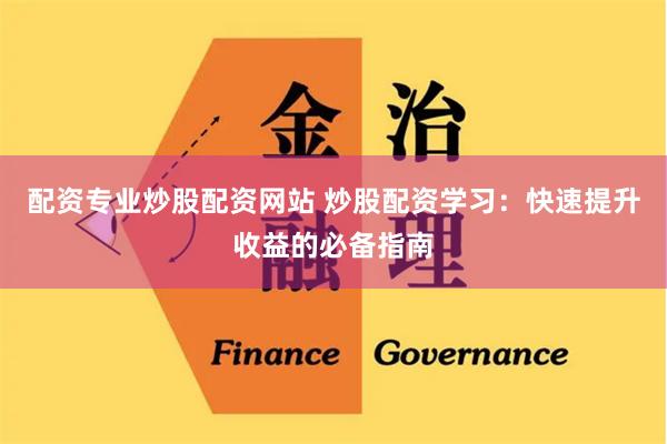 配资专业炒股配资网站 炒股配资学习：快速提升收益的必备指南