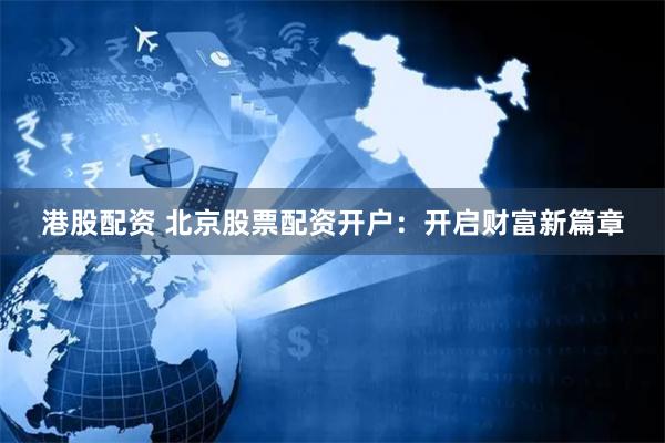 港股配资 北京股票配资开户：开启财富新篇章