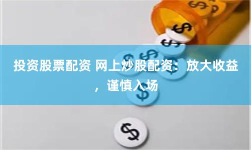 投资股票配资 网上炒股配资：放大收益，谨慎入场