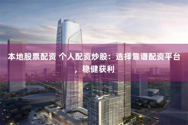 本地股票配资 个人配资炒股：选择靠谱配资平台，稳健获利