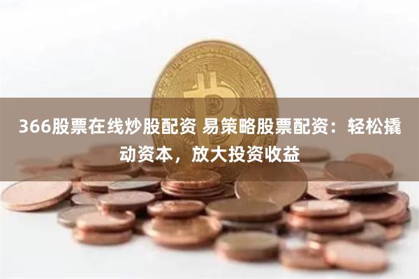 366股票在线炒股配资 易策略股票配资：轻松撬动资本，放大投资收益