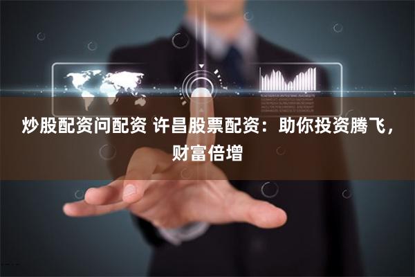 炒股配资问配资 许昌股票配资：助你投资腾飞，财富倍增