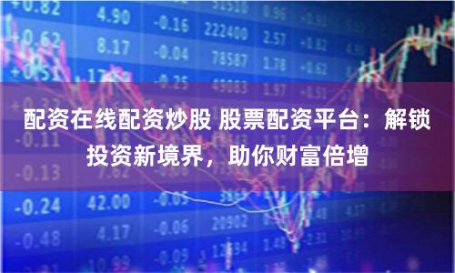 配资在线配资炒股 股票配资平台：解锁投资新境界，助你财富倍增
