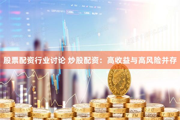 股票配资行业讨论 炒股配资：高收益与高风险并存