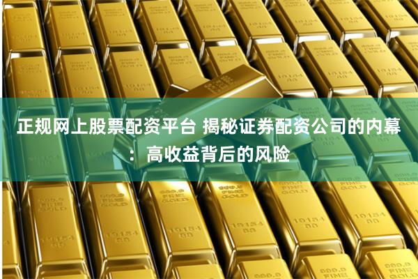 正规网上股票配资平台 揭秘证券配资公司的内幕：高收益背后的风险