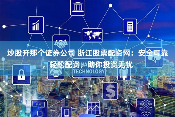 炒股开那个证券公司 浙江股票配资网：安全可靠，轻松配资，助你投资无忧
