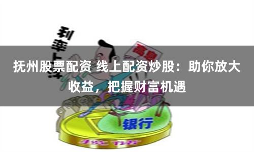 抚州股票配资 线上配资炒股:助你放大收益,把握财富机遇