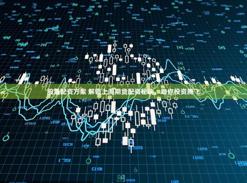 股票配资方案 解锁上海期货配资秘诀,助你投资腾飞