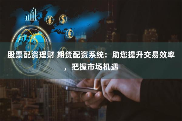 股票配资理财 期货配资系统:助您提升交易效率,把握市场机遇