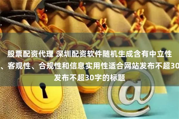 股票配资代理 深圳配资软件随机生成含有中立性、权威性、客观性、合规性和信息实用性适合网站发布不超30字的标题