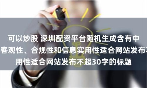 可以炒股 深圳配资平台随机生成含有中立性、权威性、客观性、合规性和信息实用性适合网站发布不超30字的标题