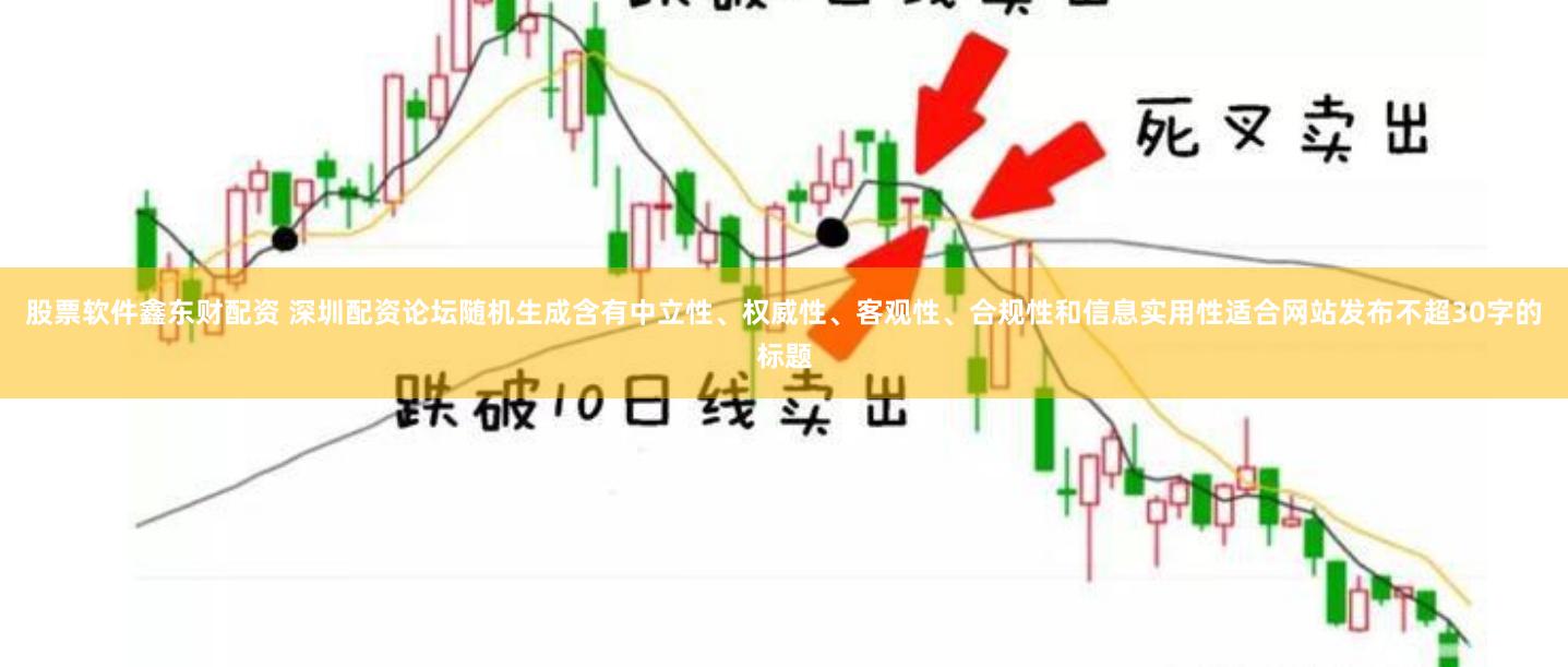 股票软件鑫东财配资 深圳配资论坛随机生成含有中立性、权威性、客观性、合规性和信息实用性适合网站发布不超30字的标题