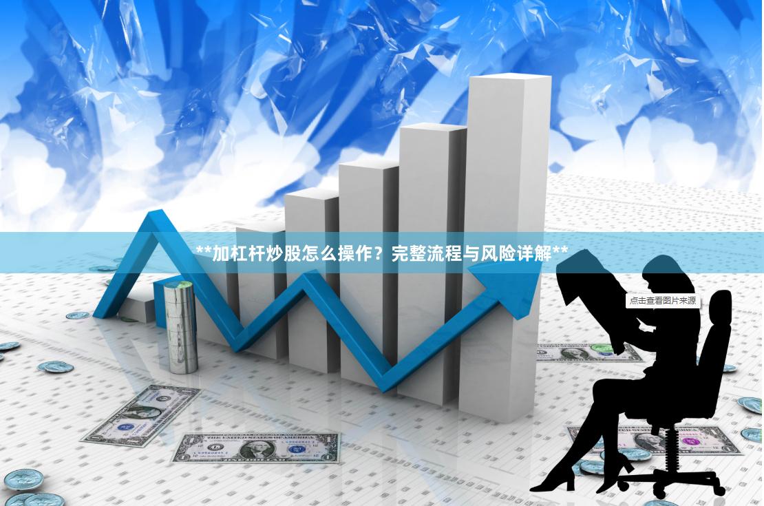 **加杠杆炒股怎么操作？完整流程与风险详解**