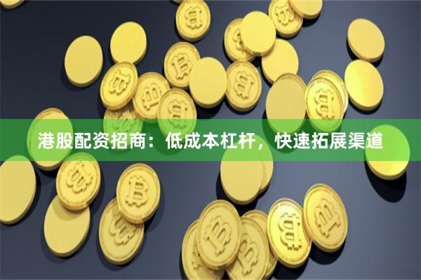 港股配资招商：低成本杠杆，快速拓展渠道